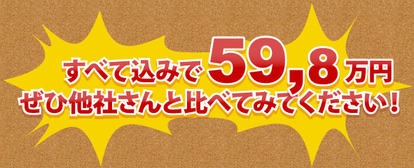 すべて込みで59.8万円！ぜひ他社さんと比べてみてください！